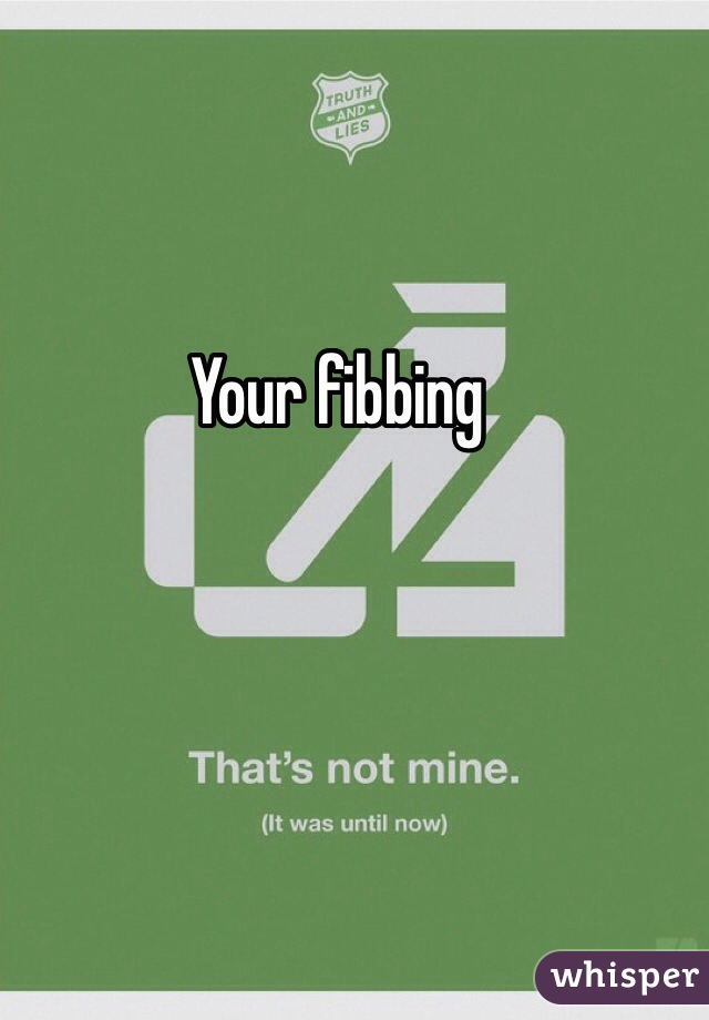 Your fibbing 