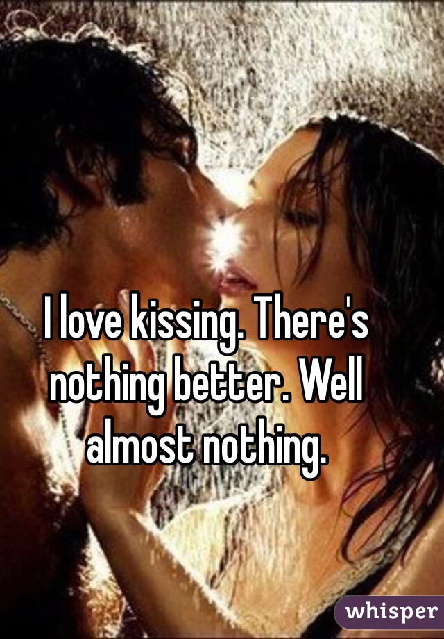 I love kissing. There's nothing better. Well almost nothing. 