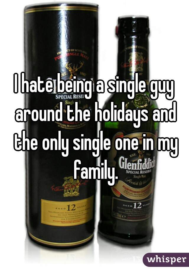 I hate being a single guy around the holidays and the only single one in my family.