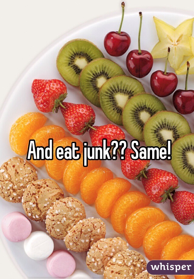 And eat junk?? Same!