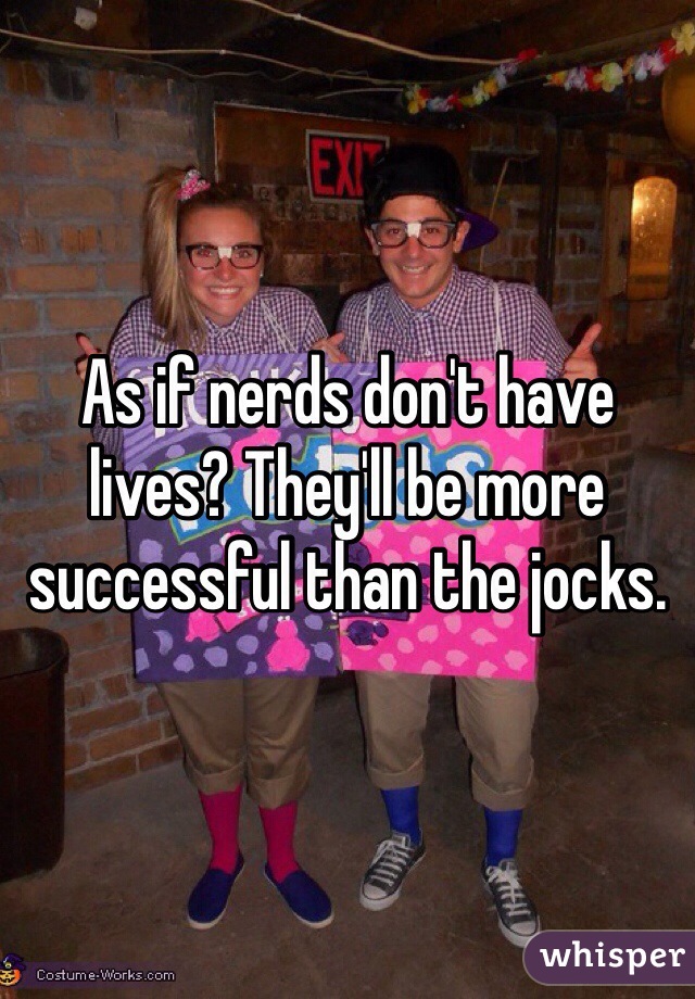 As if nerds don't have lives? They'll be more successful than the jocks. 