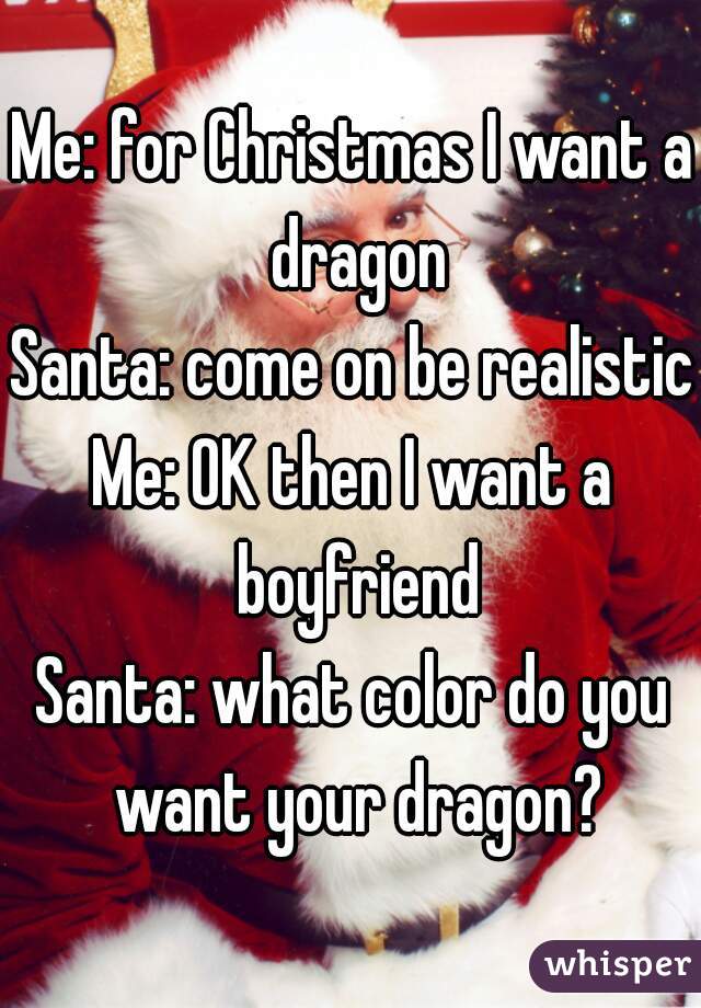 Me: for Christmas I want a dragon
Santa: come on be realistic
Me: OK then I want a boyfriend
Santa: what color do you want your dragon?