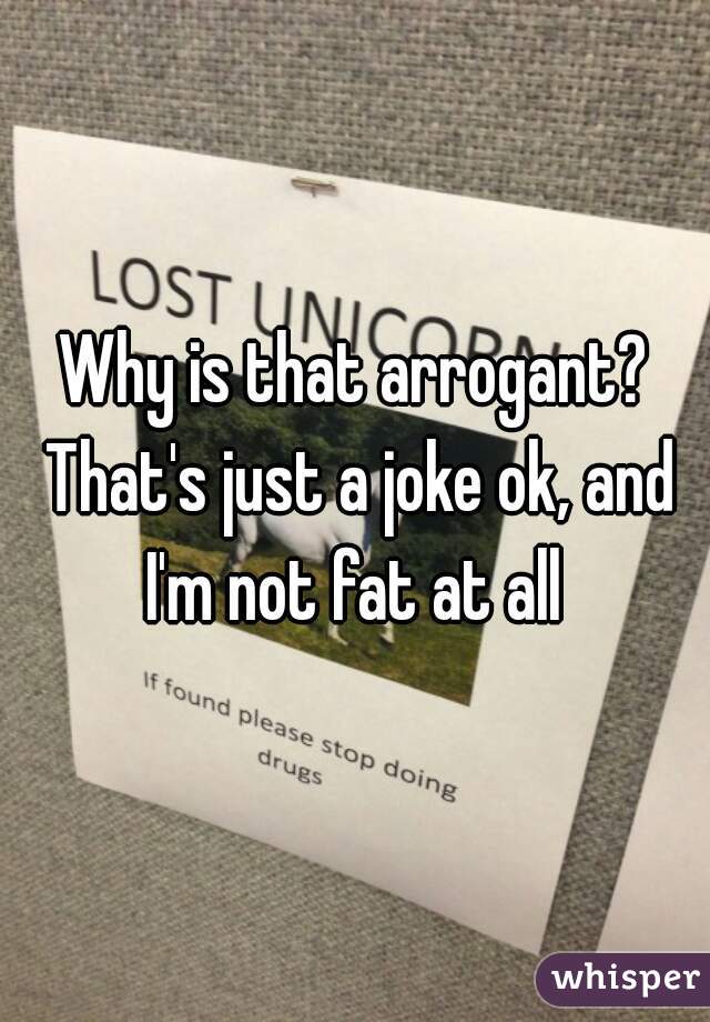 Why is that arrogant? That's just a joke ok, and I'm not fat at all 