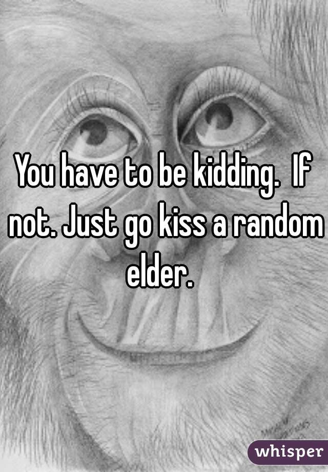 You have to be kidding.  If not. Just go kiss a random elder.  