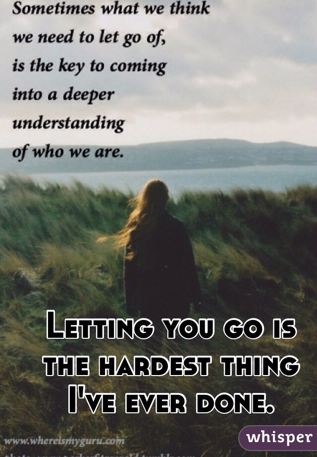 Letting you go is the hardest thing I've ever done. 