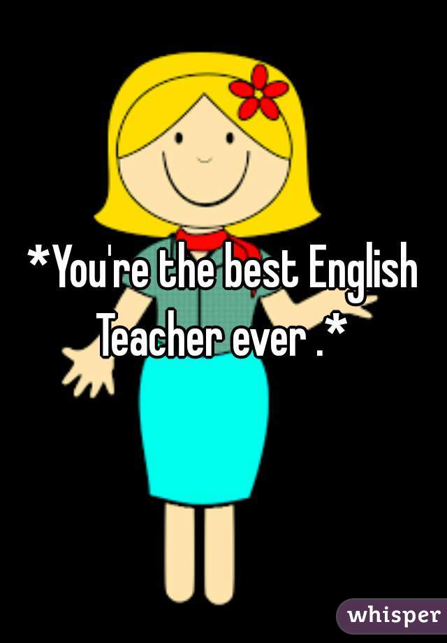 *You're the best English Teacher ever .* 