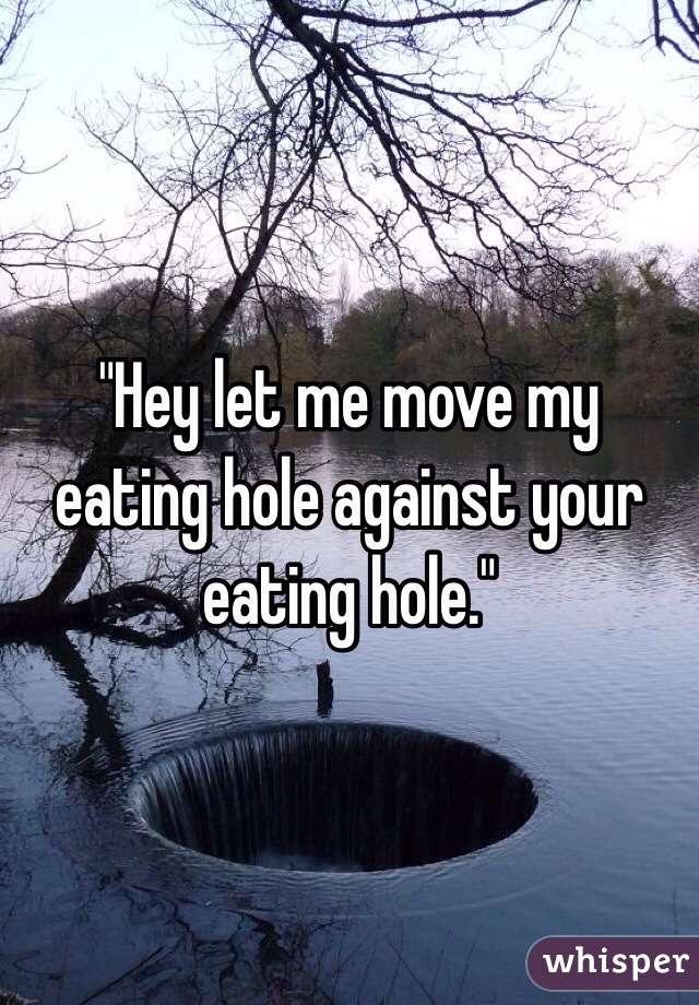 "Hey let me move my eating hole against your eating hole."