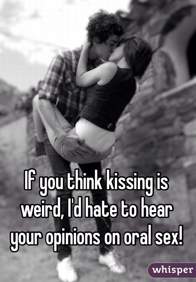 If you think kissing is weird, I'd hate to hear your opinions on oral sex!