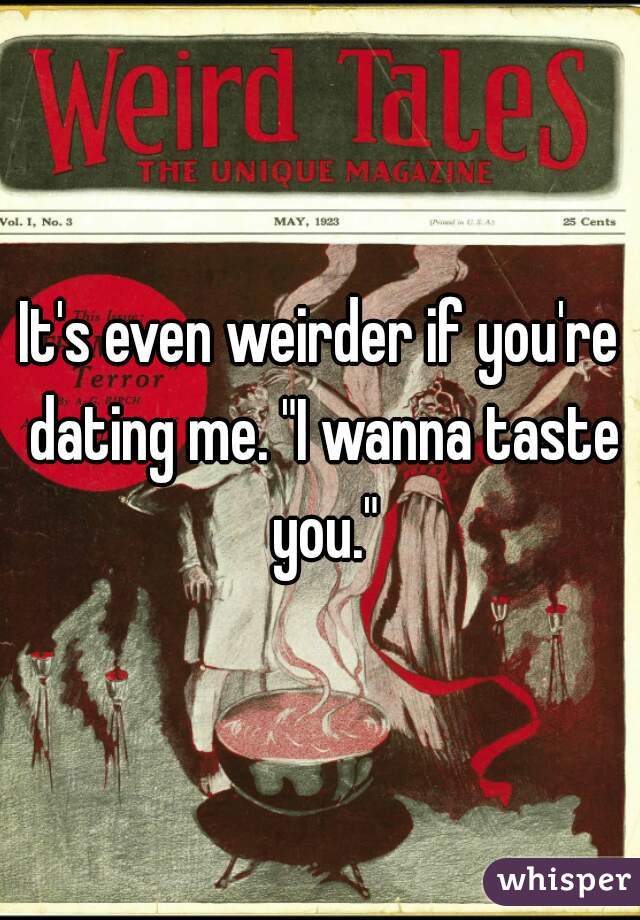 It's even weirder if you're dating me. "I wanna taste you."