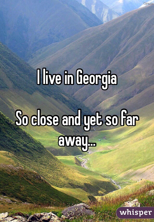 I live in Georgia

So close and yet so far away...