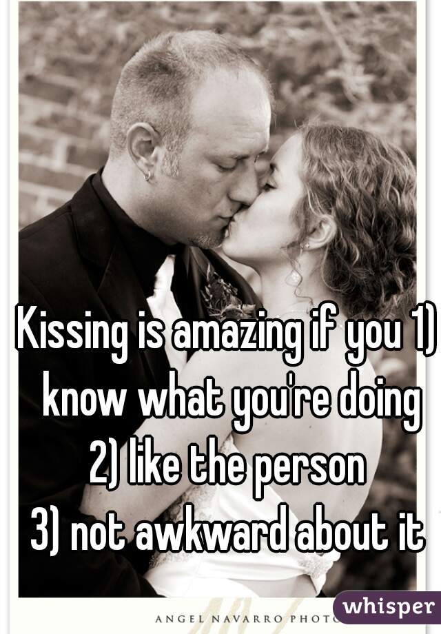 Kissing is amazing if you 1) know what you're doing
2) like the person
3) not awkward about it