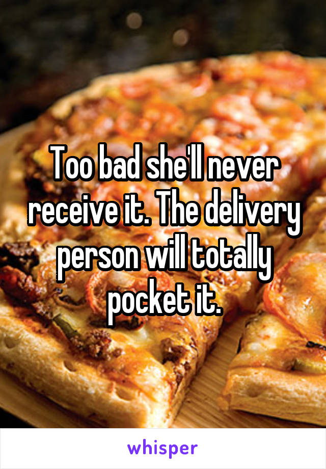 Too bad she'll never receive it. The delivery person will totally pocket it.