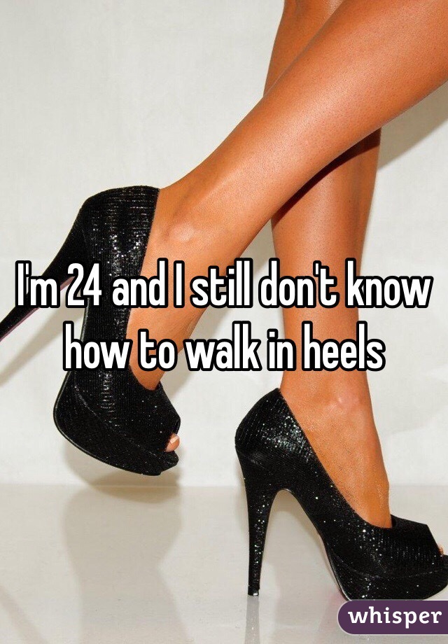 I'm 24 and I still don't know how to walk in heels 