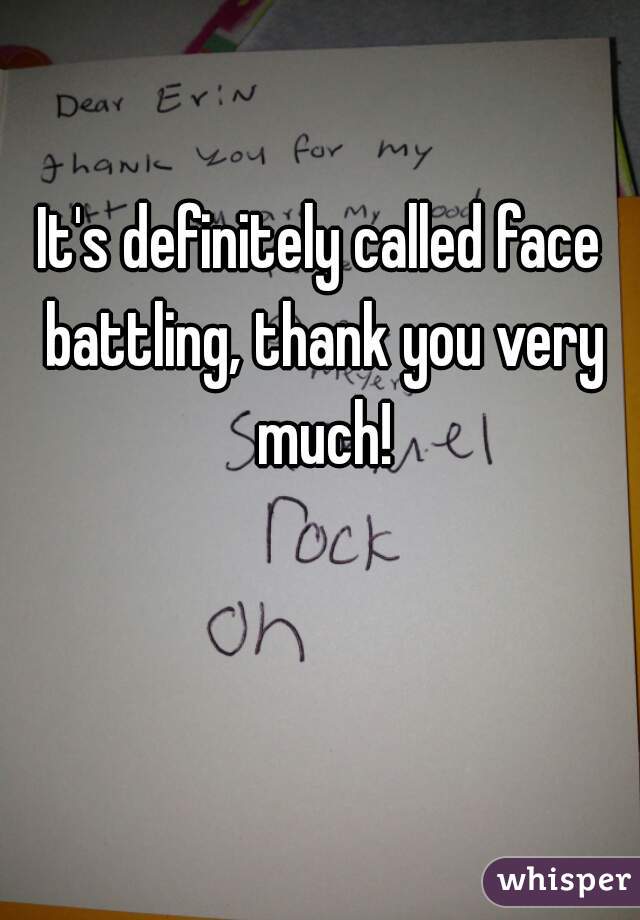 It's definitely called face battling, thank you very much!