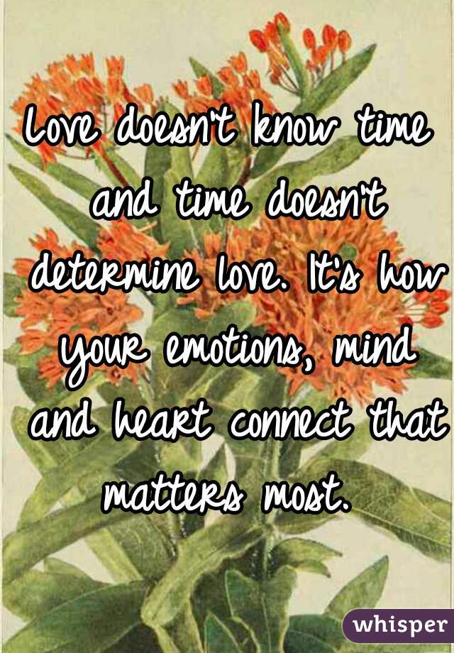 Love doesn't know time and time doesn't determine love. It's how your emotions, mind and heart connect that matters most. 