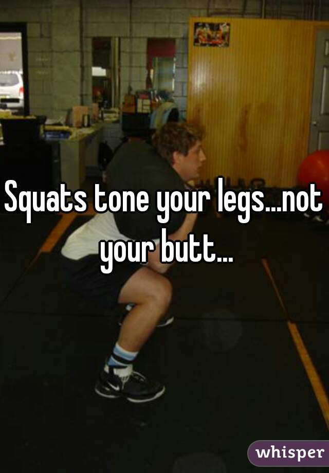 Squats tone your legs...not your butt...