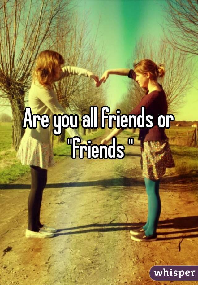 Are you all friends or "friends "