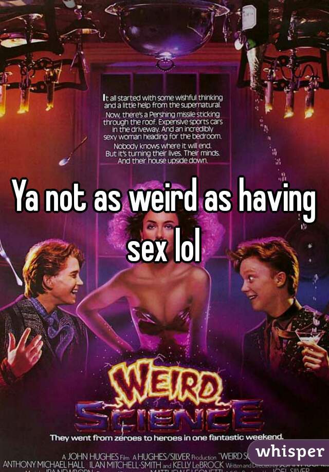 Ya not as weird as having sex lol 