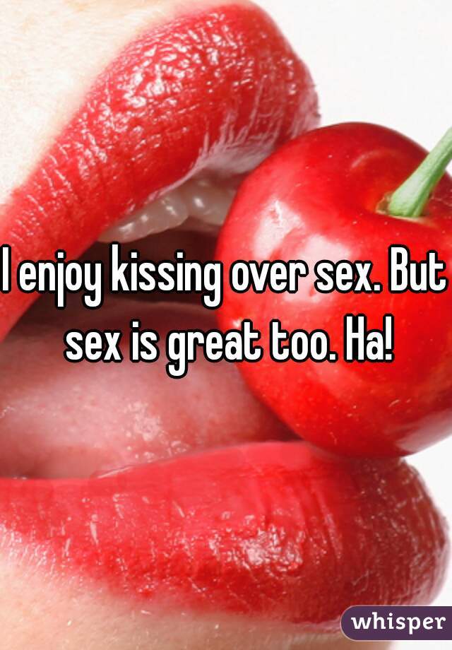 I enjoy kissing over sex. But sex is great too. Ha!