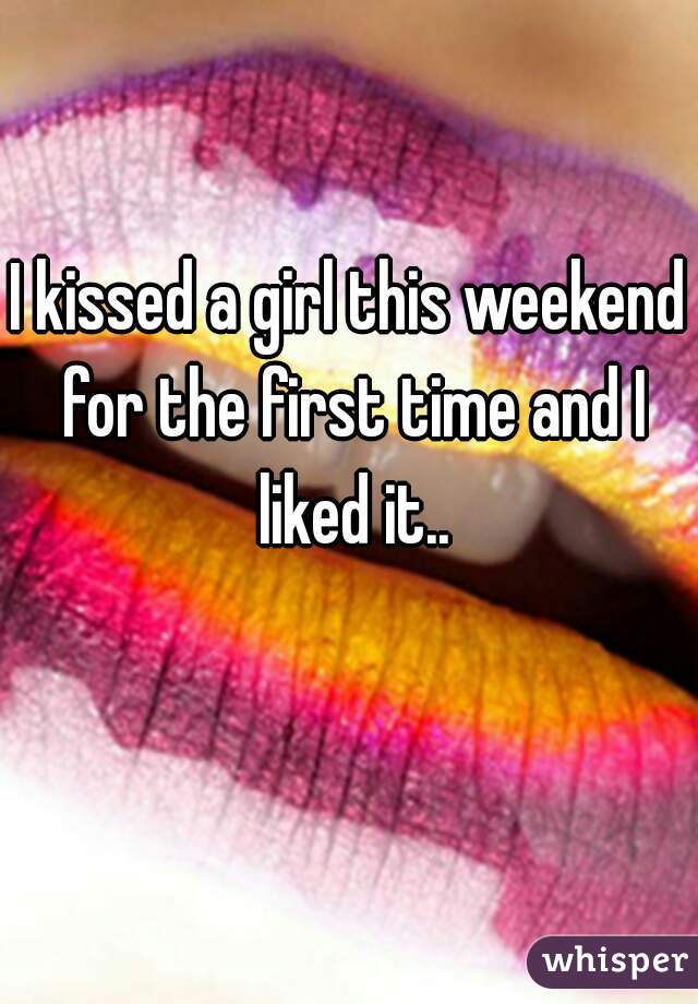I kissed a girl this weekend for the first time and I liked it..