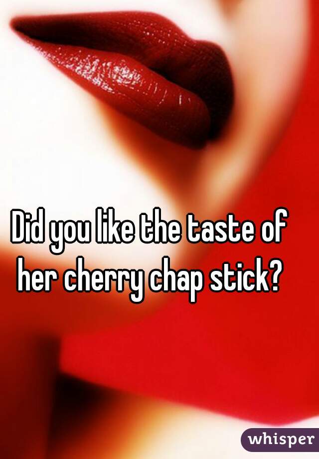 Did you like the taste of her cherry chap stick? 