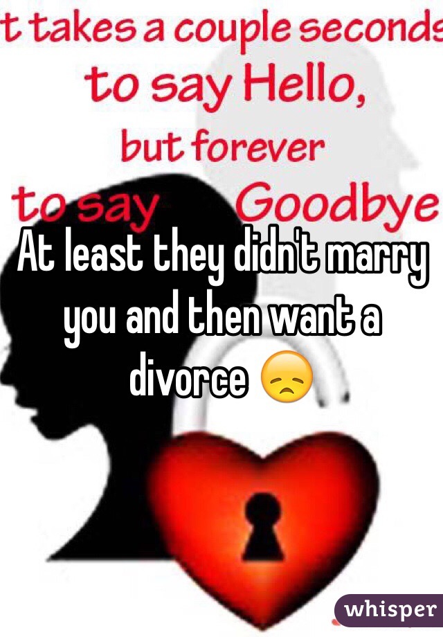 At least they didn't marry you and then want a divorce 😞