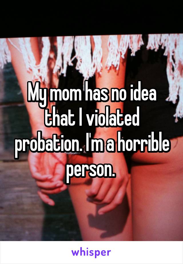 My mom has no idea that I violated probation. I'm a horrible person. 