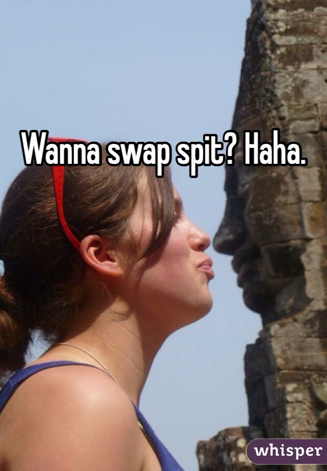 Wanna swap spit? Haha. 