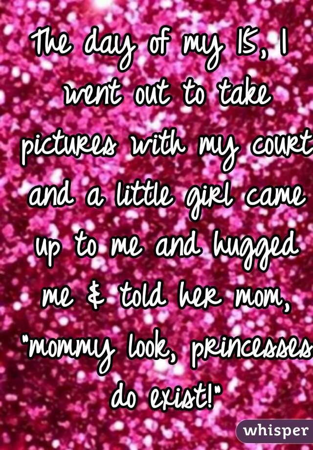 The day of my 15, I went out to take pictures with my court and a little girl came up to me and hugged me & told her mom, "mommy look, princesses do exist!"