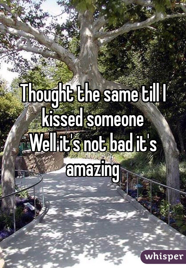 Thought the same till I kissed someone
Well it's not bad it's amazing 