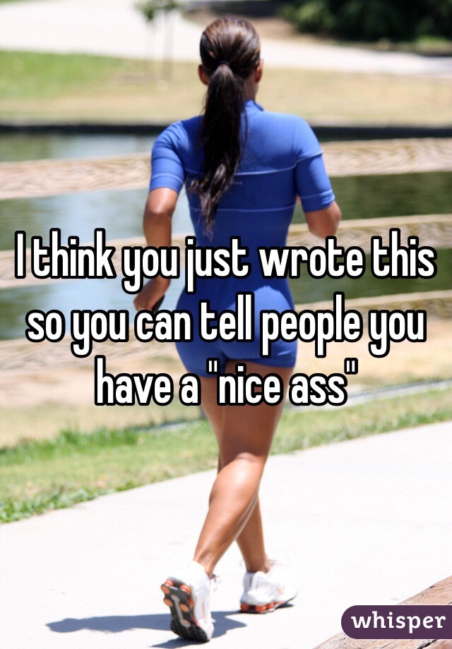 I think you just wrote this so you can tell people you have a "nice ass" 