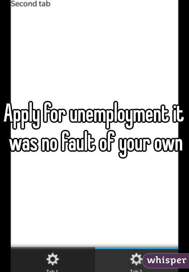Apply for unemployment it was no fault of your own