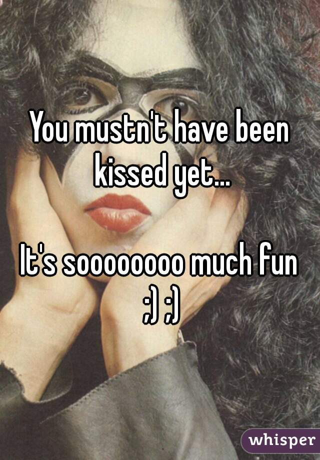 You mustn't have been kissed yet...

It's soooooooo much fun
 ;) ;)