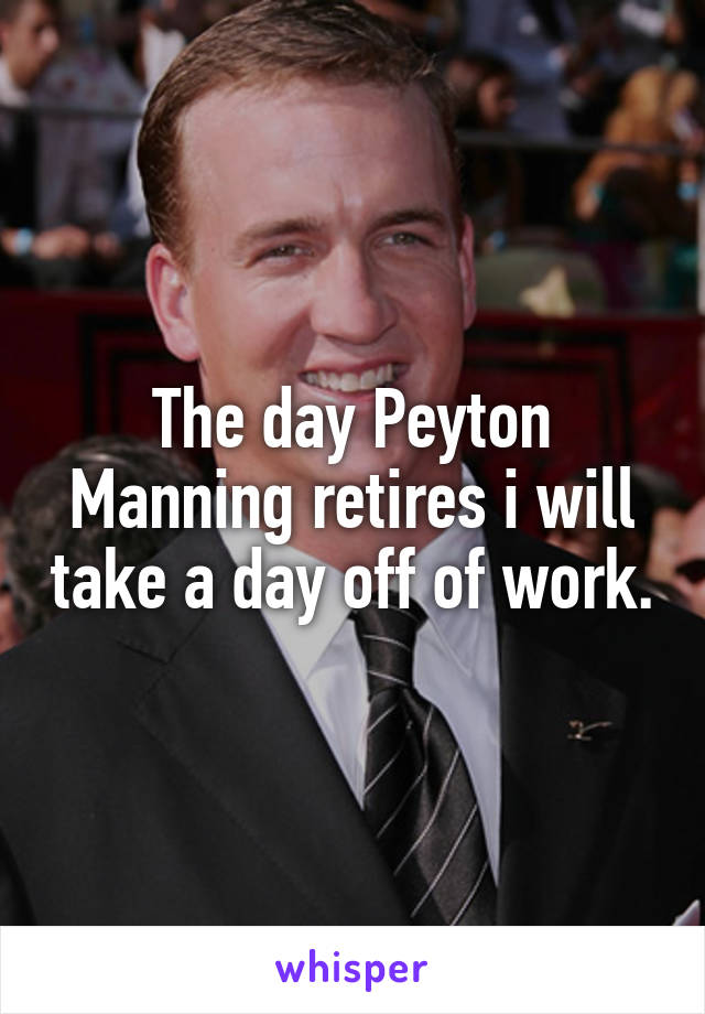 The day Peyton Manning retires i will take a day off of work.