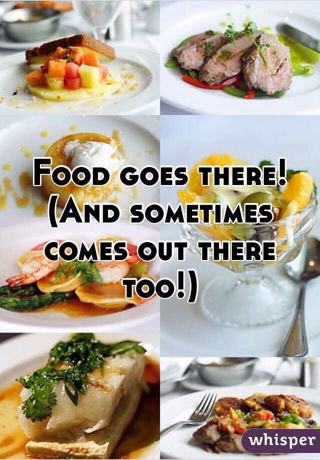 Food goes there! (And sometimes comes out there too!)