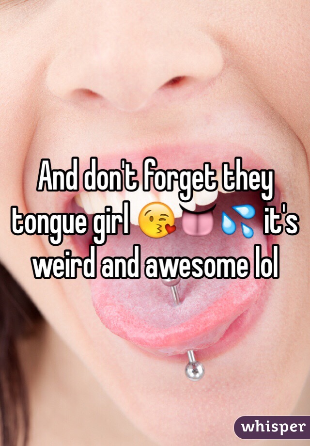 And don't forget they tongue girl 😘👅💦 it's weird and awesome lol