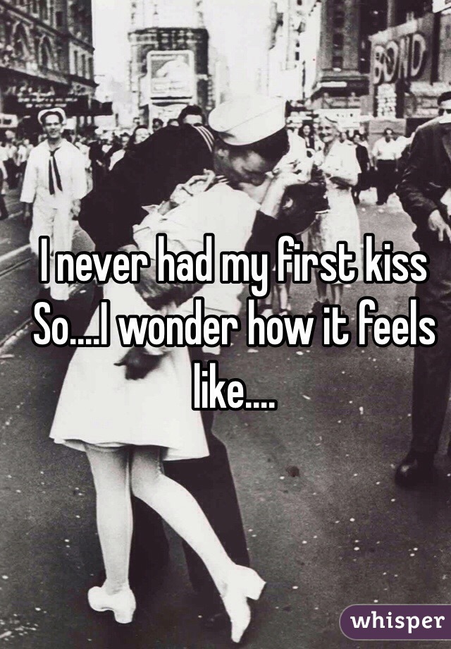 I never had my first kiss 
So....I wonder how it feels like....