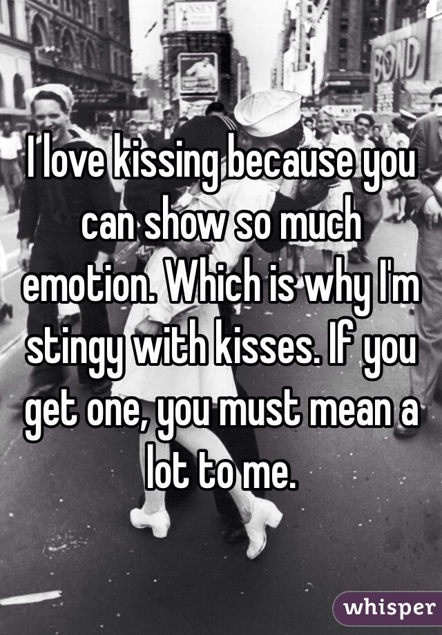 I love kissing because you can show so much emotion. Which is why I'm stingy with kisses. If you get one, you must mean a lot to me. 