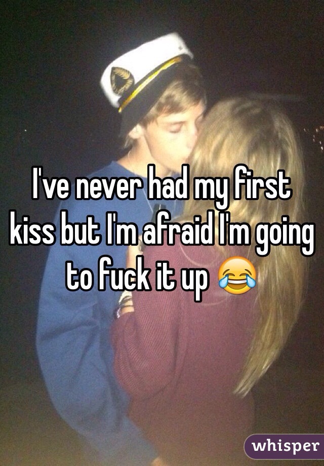 I've never had my first kiss but I'm afraid I'm going to fuck it up 😂