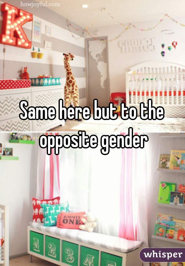 Same here but to the opposite gender