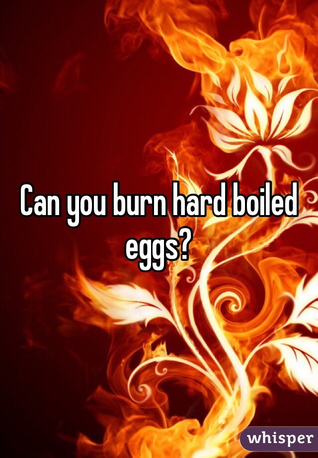 Can you burn hard boiled eggs? 