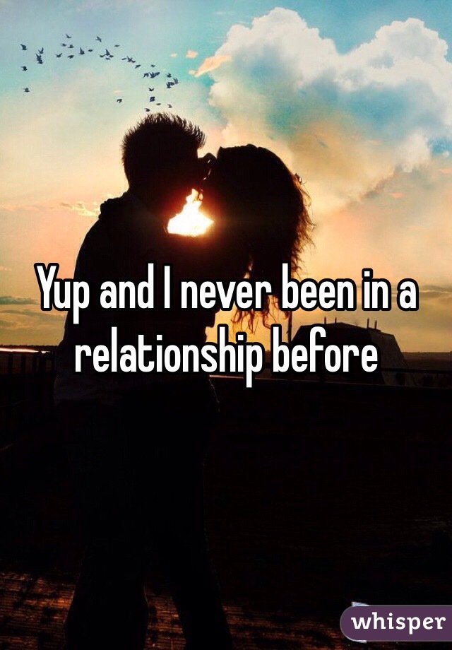 Yup and I never been in a relationship before