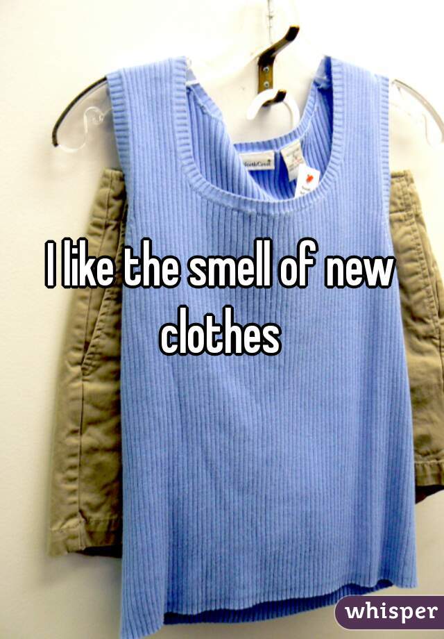 I like the smell of new clothes 