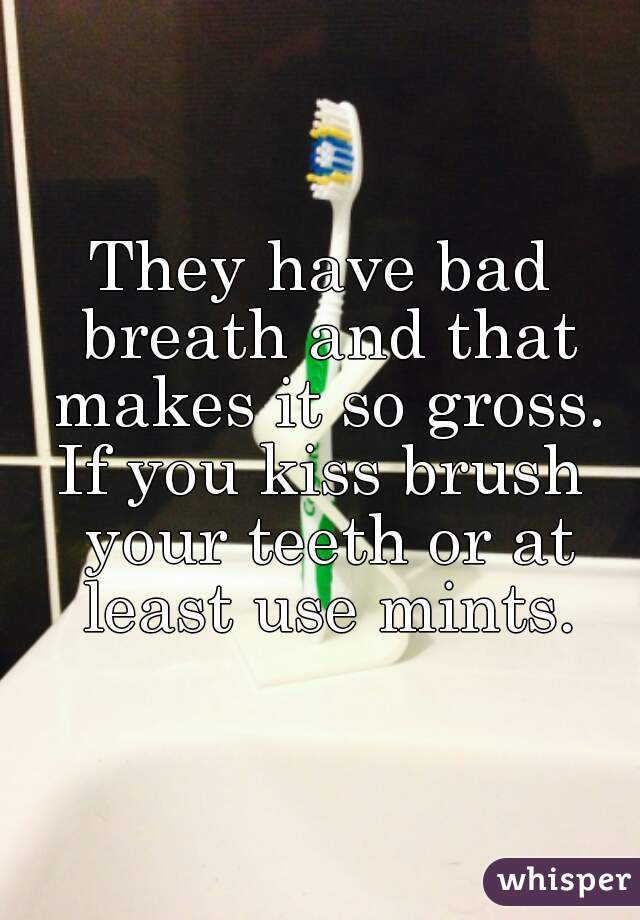 They have bad breath and that makes it so gross.
If you kiss brush your teeth or at least use mints.