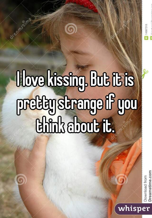 I love kissing. But it is pretty strange if you think about it. 