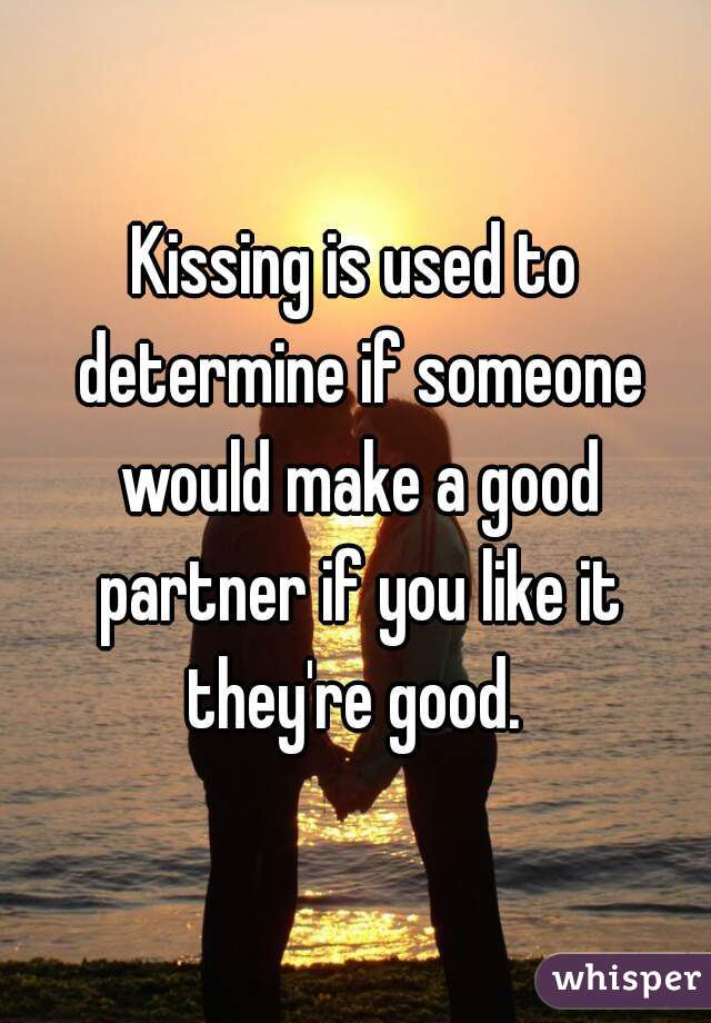 Kissing is used to determine if someone would make a good partner if you like it they're good. 