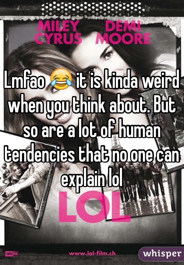 Lmfao 😂 it is kinda weird when you think about. But so are a lot of human tendencies that no one can explain lol