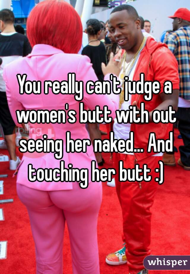 You really can't judge a women's butt with out seeing her naked... And touching her butt :)