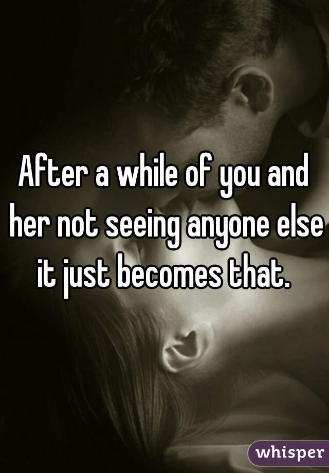 After a while of you and her not seeing anyone else it just becomes that. 