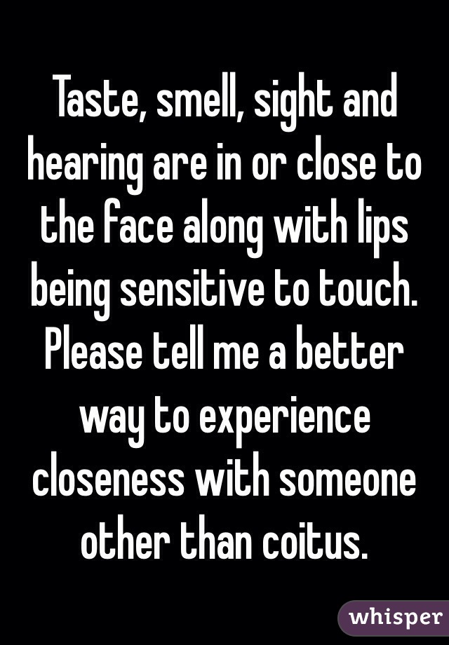 Taste, smell, sight and hearing are in or close to the face along with lips being sensitive to touch.
Please tell me a better way to experience closeness with someone other than coitus.